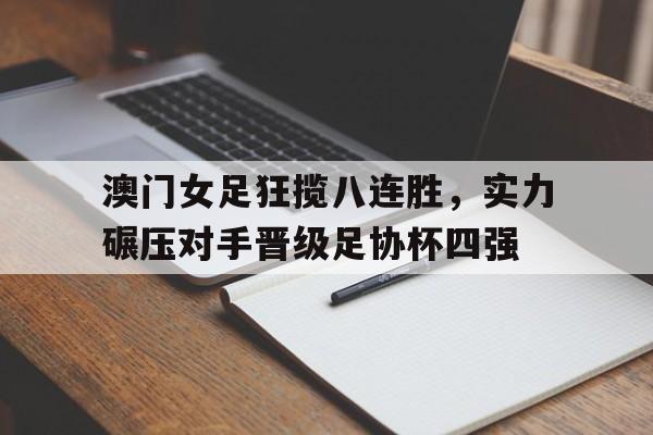 澳门女足狂揽八连胜，实力碾压对手晋级足协杯四强的简单介绍
