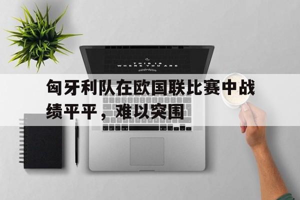 匈牙利队在欧国联比赛中战绩平平，难以突围