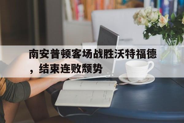南安普顿客场战胜沃特福德，结束连败颓势的简单介绍