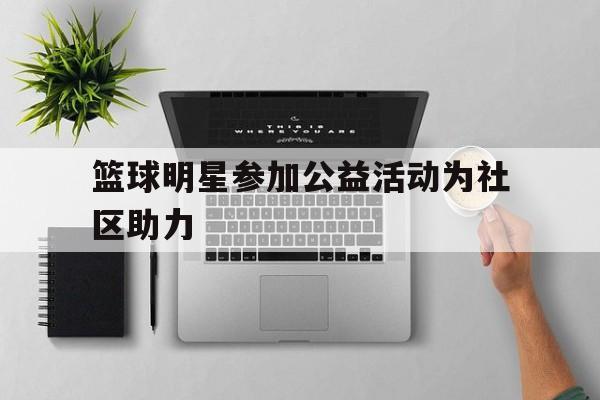 关于篮球明星参加公益活动为社区助力的信息