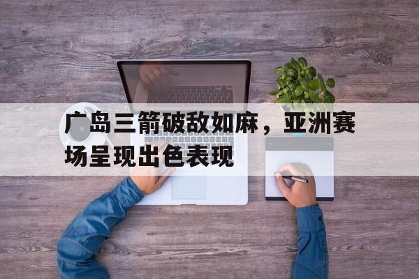 关于广岛三箭破敌如麻，亚洲赛场呈现出色表现的信息