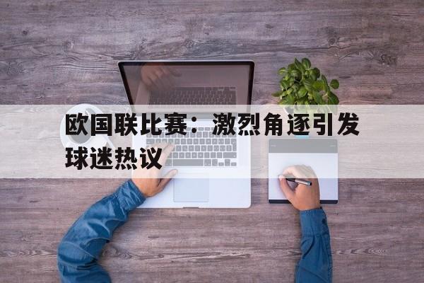 欧国联比赛：激烈角逐引发球迷热议的简单介绍