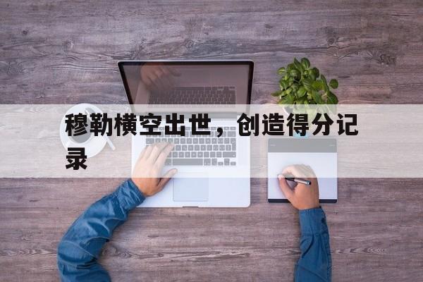 关于穆勒横空出世，创造得分记录的信息