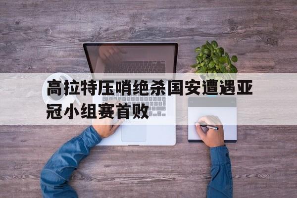 高拉特压哨绝杀国安遭遇亚冠小组赛首败
