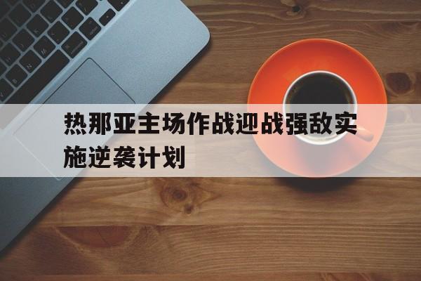 关于热那亚主场作战迎战强敌实施逆袭计划的信息
