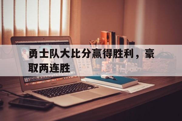 勇士队大比分赢得胜利，豪取两连胜