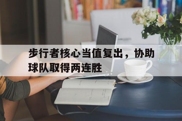 步行者核心当值复出，协助球队取得两连胜的简单介绍