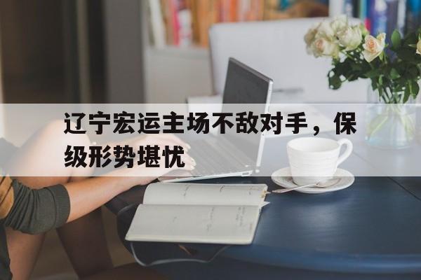辽宁宏运主场不敌对手，保级形势堪忧的简单介绍
