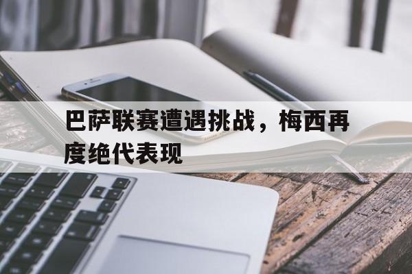 巴萨联赛遭遇挑战，梅西再度绝代表现的简单介绍