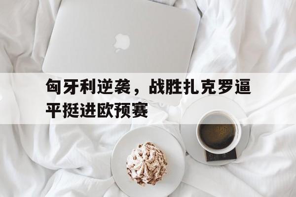 包含匈牙利逆袭，战胜扎克罗逼平挺进欧预赛的词条