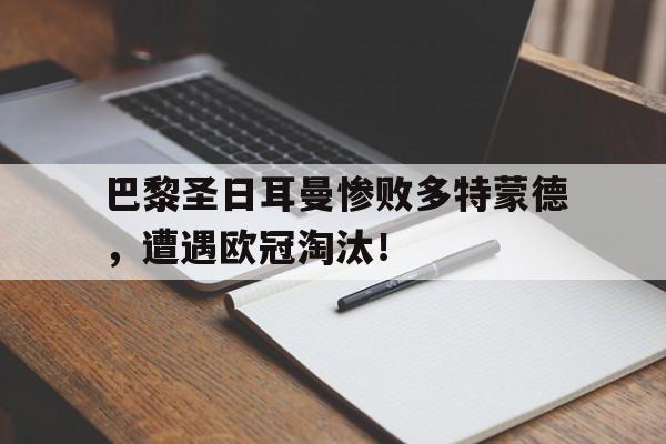 巴黎圣日耳曼惨败多特蒙德，遭遇欧冠淘汰！的简单介绍