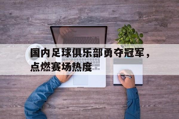 国内足球俱乐部勇夺冠军，点燃赛场热度的简单介绍