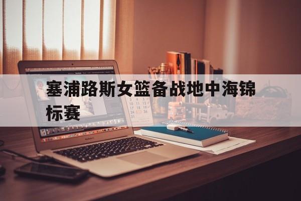 塞浦路斯女篮备战地中海锦标赛