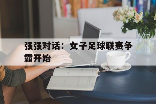 关于强强对话：女子足球联赛争霸开始的信息