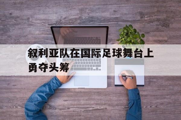 包含叙利亚队在国际足球舞台上勇夺头筹的词条