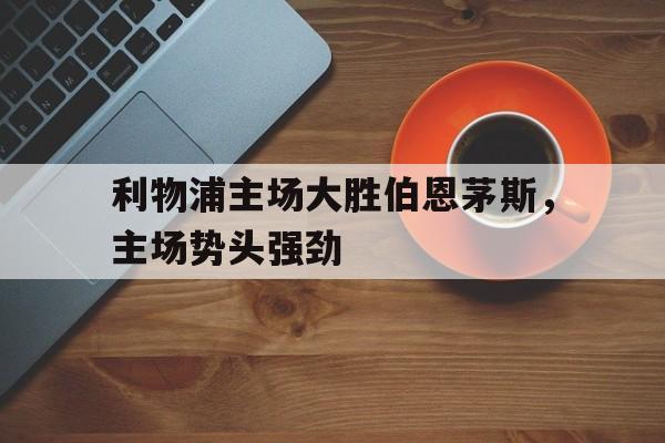 关于利物浦主场大胜伯恩茅斯，主场势头强劲的信息