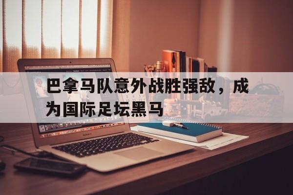 巴拿马队意外战胜强敌，成为国际足坛黑马的简单介绍
