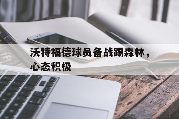 沃特福德球员备战踢森林，心态积极的简单介绍