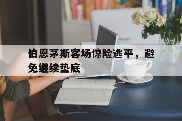 包含伯恩茅斯客场惊险逃平，避免继续垫底的词条