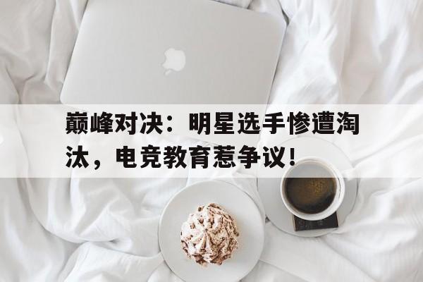 巅峰对决：明星选手惨遭淘汰，电竞教育惹争议！