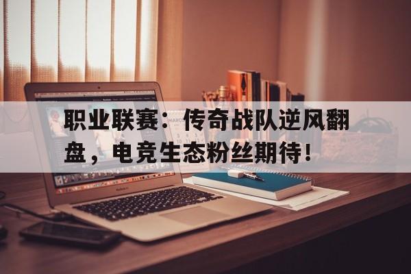 职业联赛：传奇战队逆风翻盘，电竞生态粉丝期待！