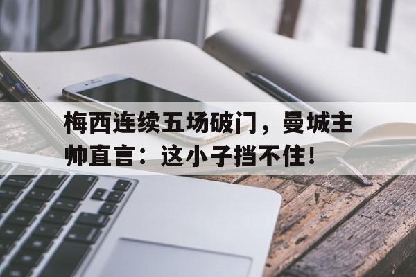 梅西连续五场破门，曼城主帅直言：这小子挡不住！