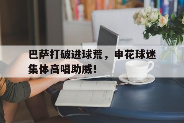 巴萨打破进球荒，申花球迷集体高唱助威！