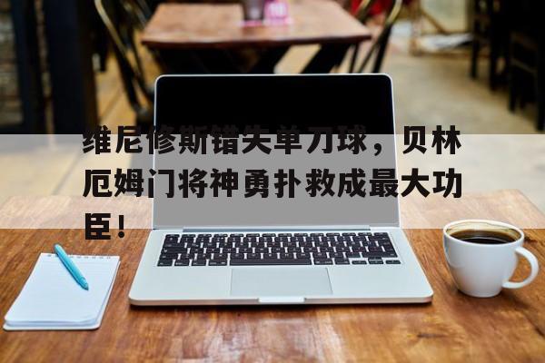 维尼修斯错失单刀球，贝林厄姆门将神勇扑救成最大功臣！