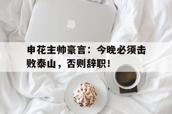 申花主帅豪言：今晚必须击败泰山，否则辞职！