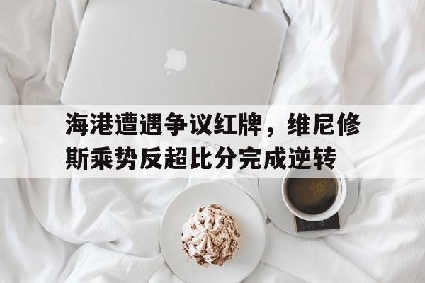 海港遭遇争议红牌，维尼修斯乘势反超比分完成逆转