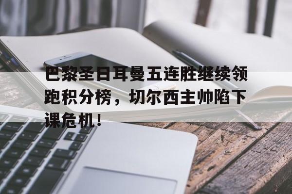 巴黎圣日耳曼五连胜继续领跑积分榜，切尔西主帅陷下课危机！
