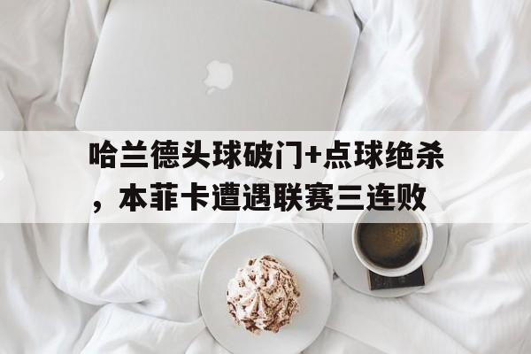 哈兰德头球破门+点球绝杀，本菲卡遭遇联赛三连败哈兰德一个人进了9球