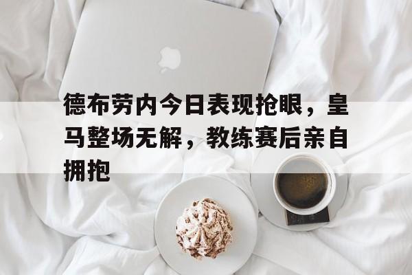 德布劳内今日表现抢眼，皇马整场无解，教练赛后亲自拥抱德布劳内转会皇马