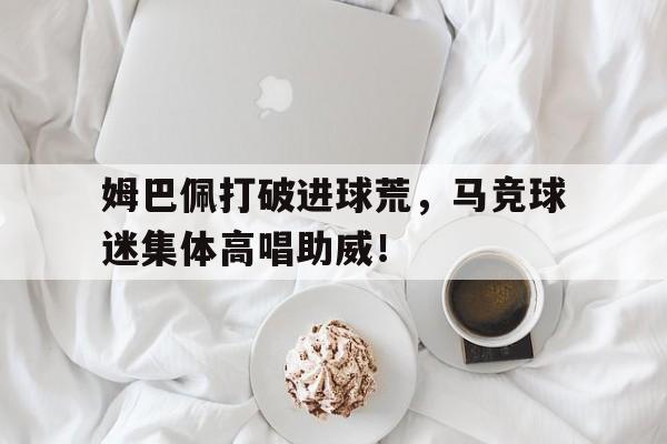 姆巴佩打破进球荒，马竞球迷集体高唱助威！
